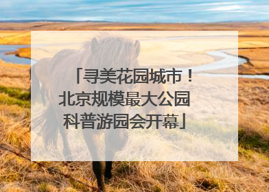 寻美花园城市！北京规模最大公园科普游园会开幕
