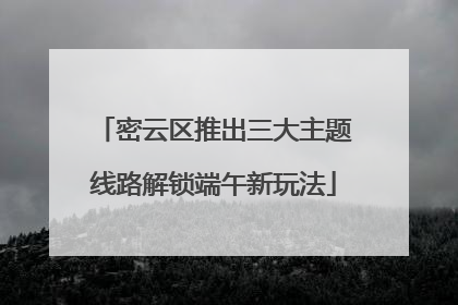 密云区推出三大主题线路解锁端午新玩法