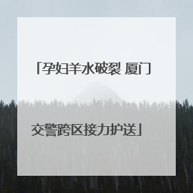 孕妇羊水破裂 厦门交警跨区接力护送