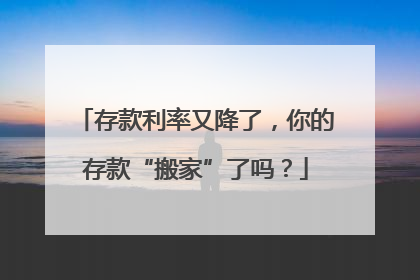 存款利率又降了，你的存款“搬家”了吗？