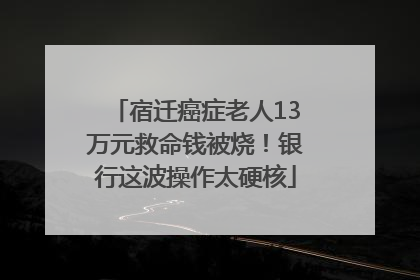 宿迁癌症老人13万元救命钱被烧！银行这波操作太硬核