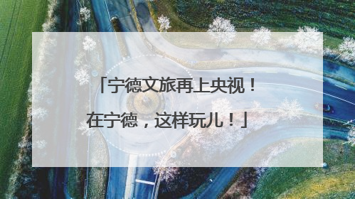 宁德文旅再上央视！在宁德，这样玩儿！