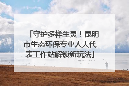 守护多样生灵！昆明市生态环保专业人大代表工作站解锁新玩法