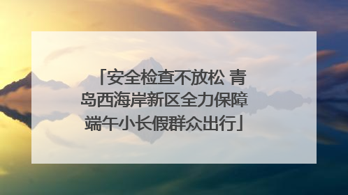 安全检查不放松 青岛西海岸新区全力保障端午小长假群众出行