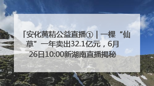 安化黄精公益直播①｜一棵“仙草”一年卖出32.1亿元，6月26日10:00新湖南直播揭秘安化黄精变黄金的“密码”