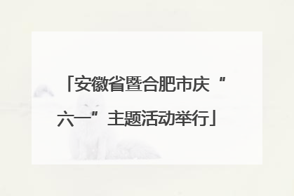 安徽省暨合肥市庆“六一”主题活动举行