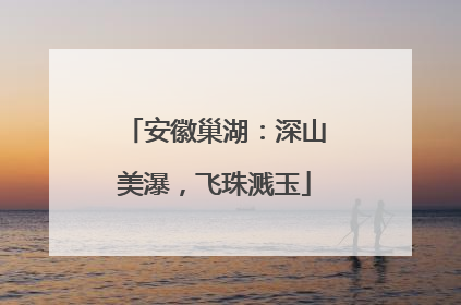 安徽巢湖：深山美瀑，飞珠溅玉