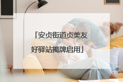 安贞街道贞美友好驿站揭牌启用