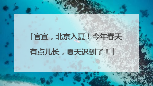 官宣，北京入夏！今年春天有点儿长，夏天迟到了！