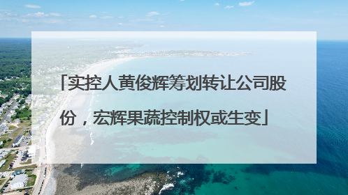 实控人黄俊辉筹划转让公司股份，宏辉果蔬控制权或生变
