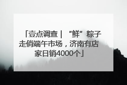 壹点调查｜“鲜”粽子走俏端午市场，济南有店家日销4000个