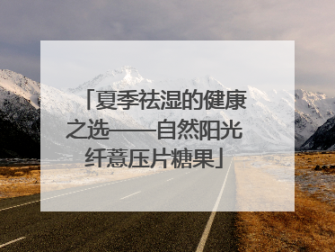 夏季祛湿的健康之选——自然阳光纤薏压片糖果
