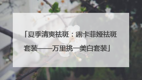 夏季清爽祛斑：露卡菲娅祛斑套装——万里挑一美白套装