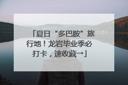 夏日“多巴胺”旅行地！龙岩毕业季必打卡，速收藏→