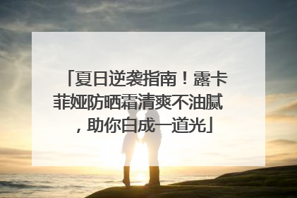 夏日逆袭指南！露卡菲娅防晒霜清爽不油腻，助你白成一道光