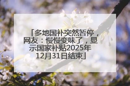 多地国补突然暂停，网友：慢慢变味了，显示国家补贴2025年12月31日结束