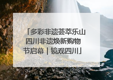 多彩非遗荟萃乐山 四川非遗焕新购物节启幕｜镜观四川