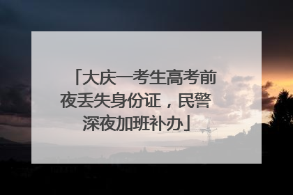 大庆一考生高考前夜丢失身份证，民警深夜加班补办