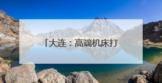大连：高端机床打破国际垄断 科技创新助推产业升级