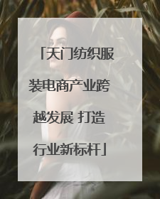 天门纺织服装电商产业跨越发展 打造行业新标杆