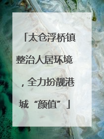 太仓浮桥镇整治人居环境，全力扮靓港城“颜值”