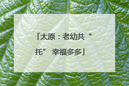 太原：老幼共“托” 幸福多多