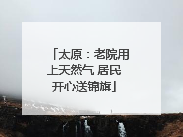 太原：老院用上天然气 居民开心送锦旗