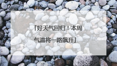 好天气回归！本周气温将一路飙升