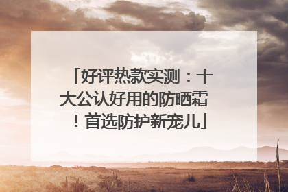 好评热款实测：十大公认好用的防晒霜！首选防护新宠儿