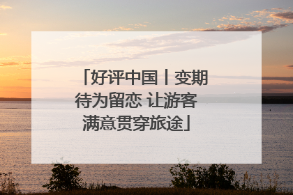 好评中国丨变期待为留恋 让游客满意贯穿旅途