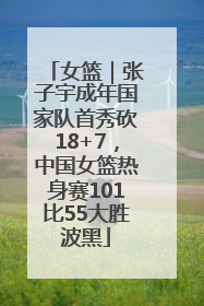 女篮｜张子宇成年国家队首秀砍18+7，中国女篮热身赛101比55大胜波黑