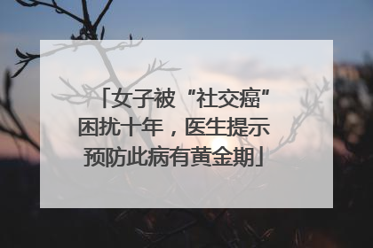 女子被“社交癌”困扰十年，医生提示预防此病有黄金期