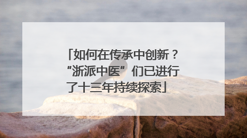 如何在传承中创新？“浙派中医”们已进行了十三年持续探索