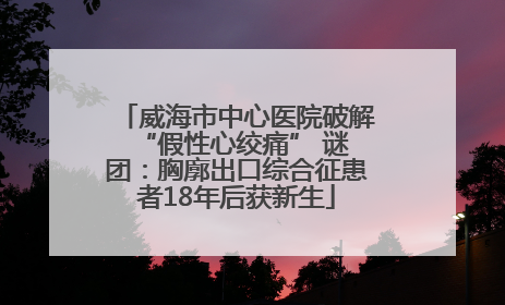 威海市中心医院破解 “假性心绞痛” 谜团：胸廓出口综合征患者18年后获新生