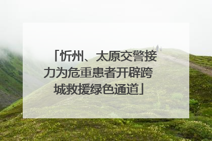 忻州、太原交警接力为危重患者开辟跨城救援绿色通道