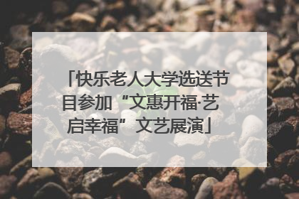 快乐老人大学选送节目参加“文惠开福·艺启幸福”文艺展演