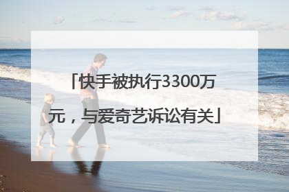 快手被执行3300万元，与爱奇艺诉讼有关