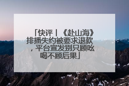 快评丨《赴山海》排播失约被要求退款，平台宣发别只顾吆喝不顾后果