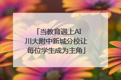 当教育遇上AI 川大附中新城分校让每位学生成为主角