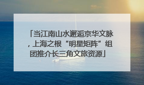 当江南山水邂逅京华文脉，上海之根“明星矩阵”组团推介长三角文旅资源