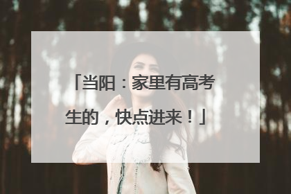 当阳：家里有高考生的，快点进来！
