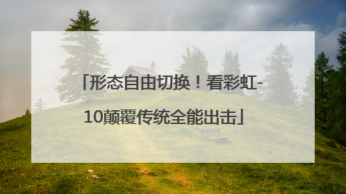 形态自由切换！看彩虹-10颠覆传统全能出击
