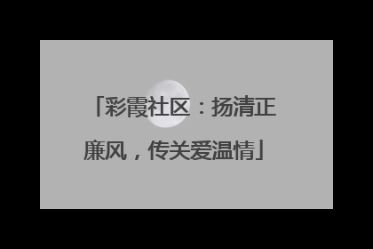 彩霞社区：扬清正廉风，传关爱温情