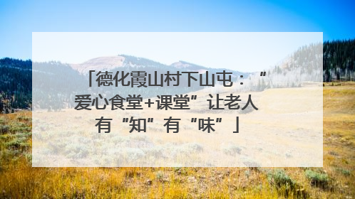 德化霞山村下山屯：“爱心食堂+课堂”让老人有“知”有“味”