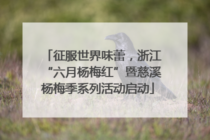 征服世界味蕾，浙江“六月杨梅红”暨慈溪杨梅季系列活动启动