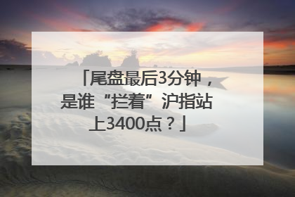 尾盘最后3分钟，是谁“拦着”沪指站上3400点？