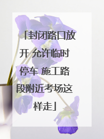 封闭路口放开 允许临时停车 施工路段附近考场这样走