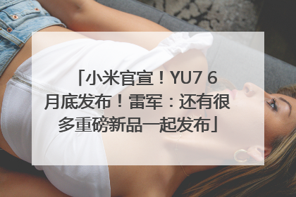 小米官宣！YU7 6月底发布！雷军：还有很多重磅新品一起发布