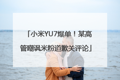 小米YU7爆单！某高管嘲讽米粉道歉关评论