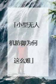 小型无人机防御为何这么难